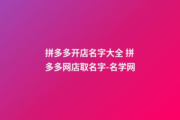 拼多多开店名字大全 拼多多网店取名字-名学网-第1张-店铺起名-玄机派